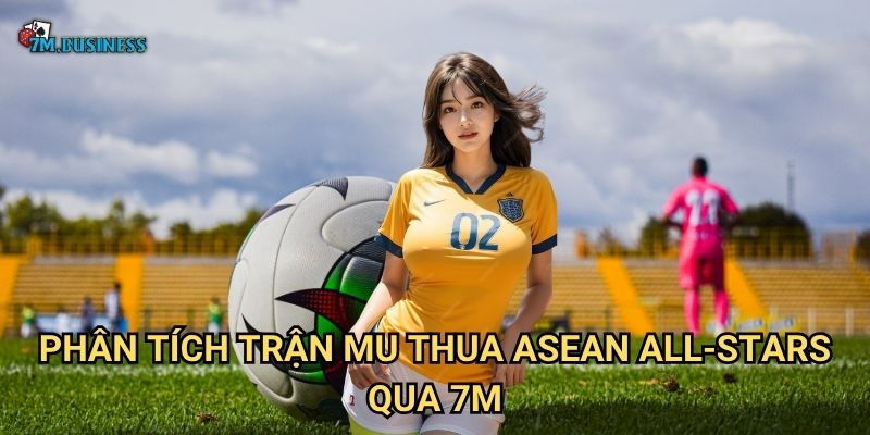 Phân tích trận MU thua ASEAN All-Stars qua 7m